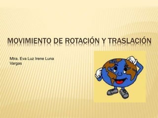 MOVIMIENTO DE ROTACIÓN Y TRASLACIÓN
Mtra. Eva Luz Irene Luna
Vargas
 