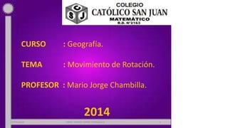 CURSO : Geografía.
TEMA : Movimiento de Rotación.
PROFESOR : Mario Jorge Chambilla.
2014
22/04/2014 PROF: MARIO JORGE CHAMBILLA 1
 
