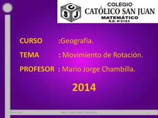 CURSO :Geografía.
TEMA : Movimiento de Rotación.
PROFESOR : Mario Jorge Chambilla.
2014
09/04/2014 PROF: MARIO JORGE CHAMBILLA 1
 