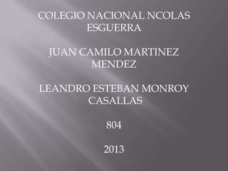 COLEGIO NACIONAL NCOLAS
ESGUERRA
JUAN CAMILO MARTINEZ
MENDEZ
LEANDRO ESTEBAN MONROY
CASALLAS
804
2013
 