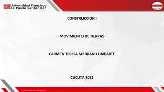 CONSTRUCCION I
MOVIMIENTO DE TIERRAS
CARMEN TERESA MEDRANO LINDARTE
CÚCUTA 2021
 