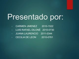 Presentado por:
• CARMEN JIMENEZ 2010-1522
• LUIS RAFAEL DILONÉ 2010-0730
• JUANA LAURENCIO 2011-0344
• CECILIA DE LEON 2010-0761
 