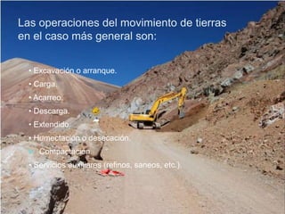 Las operaciones del movimiento de tierras
en el caso más general son:
• Excavación o arranque.
• Carga.
• Acarreo.
• Descarga.
• Extendido.
• Humectación o desecación.
 Compactación.
• Servicios auxiliares (refinos, saneos, etc.).
 