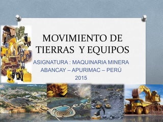 MOVIMIENTO DE
TIERRAS Y EQUIPOS
ASIGNATURA : MAQUINARIA MINERA
ABANCAY – APURIMAC – PERÚ
2015
 