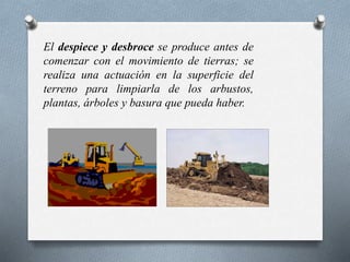 El despiece y desbroce se produce antes de
comenzar con el movimiento de tierras; se
realiza una actuación en la superficie del
terreno para limpiarla de los arbustos,
plantas, árboles y basura que pueda haber.
 