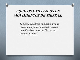 EQUIPOS UTILIZADOS EN
MOVIMIENTOS DE TIERRAS.
Se puede clasificar la maquinaria de
excavación y movimiento de tierras,
atendiendo a su traslación, en dos
grandes grupos.
 