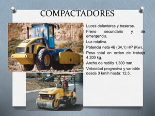 COMPACTADORES
O Luces delanteras y traseras.
O Freno secundario y de
emergencia.
O Luz rotativa.
O Potencia neta 46 (34,1) HP (Kw).
O Peso total en orden de trabajo
4.200 kg.
O Ancho de rodillo 1.300 mm.
O Velocidad progresiva y variable
desde 0 km/h hasta: 12,5.
 