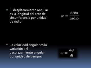 El desplazamiento angular es la longitud del arco de circunferencia por unidad de radio:La velocidad angular es la variación del desplazamiento angular por unidad de tiempo: