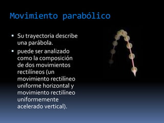 Movimiento parabólicoSu trayectoria describe una parábola.puede ser analizado como la composición de dos movimientos rectilíneos(un movimiento rectilíneo uniforme horizontal y movimiento rectilíneo uniformemente acelerado vertical).