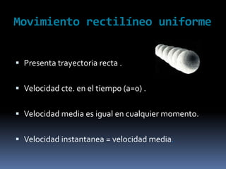 MovimientorectilíneouniformePresenta trayectoria recta .Velocidad cte. en el tiempo (a=0) .Velocidad media esigual en cualquiermomento.Velocidadinstantanea = velocidad media.