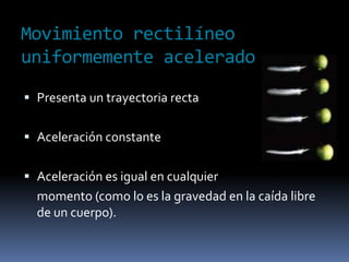 Movimiento rectilíneo uniformemente aceleradoPresenta un trayectoria rectaAceleración constanteAceleración es igual en cualquier 	momento (como lo es la gravedad en la caída libre de un cuerpo).