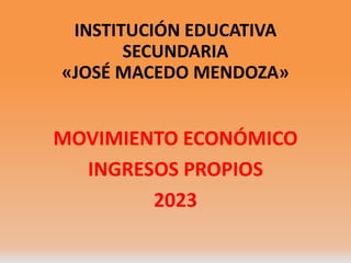 INSTITUCIÓN EDUCATIVA
SECUNDARIA
«JOSÉ MACEDO MENDOZA»
MOVIMIENTO ECONÓMICO
INGRESOS PROPIOS
2023
 