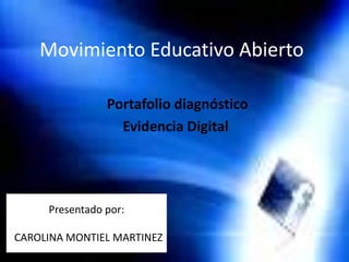 Movimiento Educativo Abierto
Portafolio diagnóstico
Evidencia Digital
Presentado por:
CAROLINA MONTIEL MARTINEZ
 