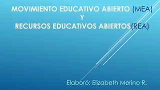 MOVIMIENTO EDUCATIVO ABIERTO (MEA) 
Y 
RECURSOS EDUCATIVOS ABIERTOS(REA) 
Elaboró: Elizabeth Merino R. 
 