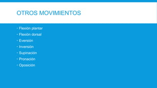 OTROS MOVIMIENTOS
 Flexión plantar
 Flexión dorsal
 Eversión
 Inversión
 Supinación
 Pronación
 Oposición
 