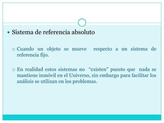 Sistema de referencia absolutoCuando un objeto se mueve  respecto a un sistema de referencia fijo.En realidad estos sistemas no  “existen” puesto que  nada se mantiene inmóvil en el Universo, sin embargo para facilitar los análisis se utilizan en los problemas.
