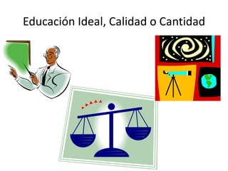 Educación Ideal, Calidad o Cantidad
 