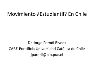 Movimiento ¿Estudiantil? En Chile



          Dr. Jorge Parodi Rivera
CARE-Pontificia Universidad Católica de Chile
            jparodi@bio.puc.cl
 