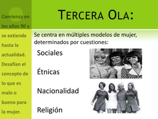 T ERCERA O LA:
Se centra en múltiples modelos de mujer,
determinados por cuestiones:
 Sociales

 Étnicas

 Nacionalidad

 Religión
 