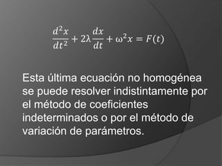 Esta última ecuación no homogénea
se puede resolver indistintamente por
el método de coeficientes
indeterminados o por el método de
variación de parámetros.
 