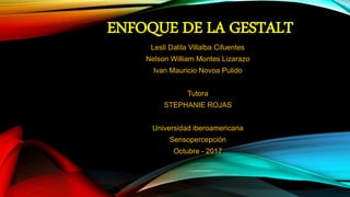 ENFOQUE DE LA GESTALT
Lesli Dalila Villalba Cifuentes
Nelson William Montes Lizarazo
Ivan Mauricio Novoa Pulido
Tutora
STEPHANIE ROJAS
Universidad iberoamericana
Sensopercepción
Octubre - 2017
 