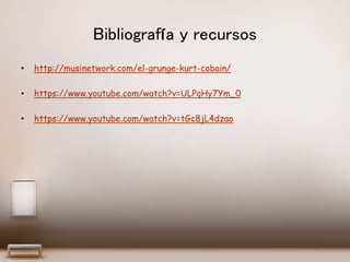 Bibliografía y recursos
• http://musinetwork.com/el-grunge-kurt-cobain/
• https://www.youtube.com/watch?v=ULPqHy7Ym_0
• https://www.youtube.com/watch?v=tGc8jL4dzao
 