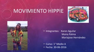 MOVIMIENTO HIPPIE
• Integrantes: Karen Aguilar
Moira Palma
Mariajose Hernández
• Curso: 1° Medio A
• Fecha: 30-06-2016
 