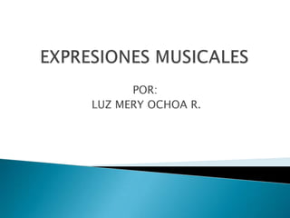   EXPRESIONES MUSICALES                                        POR:                    LUZ MERY OCHOA R. 