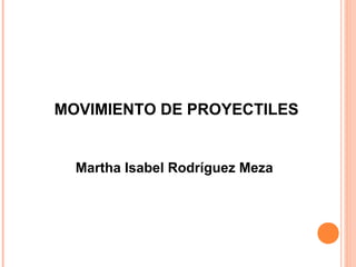 MOVIMIENTO DE PROYECTILES 
Martha Isabel Rodríguez Meza 
 