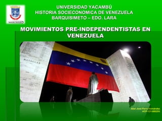 MOVIMIENTOS PRE-INDEPENDENTISTAS ENMOVIMIENTOS PRE-INDEPENDENTISTAS EN
VENEZUELAVENEZUELA
UNIVERSIDAD YACAMBUNIVERSIDAD YACAMBÚ
HISTORIA SOCIECONOMICA DE VENEZUELAHISTORIA SOCIECONOMICA DE VENEZUELA
BARQUISIMETO – EDO. LARABARQUISIMETO – EDO. LARA
Abel José Parra Hernández.
ACP-131-00025V.
 