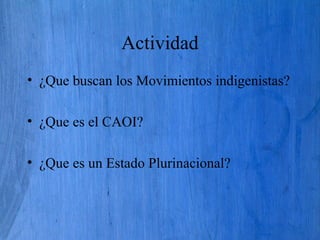 Actividad
• ¿Que buscan los Movimientos indigenistas?
• ¿Que es el CAOI?
• ¿Que es un Estado Plurinacional?
 