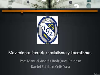 Movimiento literario: socialismo y liberalismo. 
Por: Manuel Andrés Rodríguez Reinoso 
Daniel Esteban Celis Yara 
 