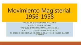 Movimiento Magisterial.
1956-1958
DELGADO URIBE INGRID ARIADNA
OROZCO PONCE FATIMA
VÁZQUEZ GUTIÉRREZ MARÍA FERNANDA
C.E.C.Y.T . 14 «LUÍS ENRIQUE ERRO.»
PROFESOR COORDINADOR: MTRO. FRANCISCO JAVIER GARCÍA
ROMERO
 