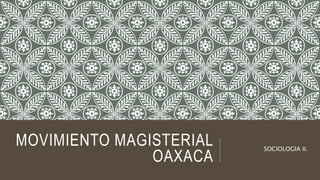 MOVIMIENTO MAGISTERIAL
OAXACA
SOCIOLOGIA II.
 
