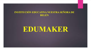EDUMAKER
INSTITUCIÓN EDUCATIVA NUESTRA SEÑORA DE
BELÉN
 
