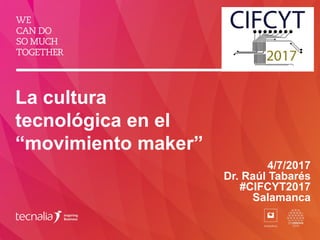 La cultura
tecnológica en el
“movimiento maker”
4/7/2017
Dr. Raúl Tabarés
#CIFCYT2017
Salamanca
 