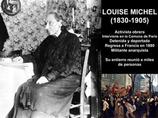 LOUISE MICHEL (1830-1905) Activista obrera Interviene en la Comuna de París Detenida y deportada Regresa a Francia en 1880 Militante anarquista Su entierro reunió a miles de personas 