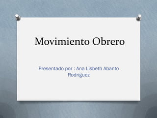 Movimiento Obrero
Presentado por : Ana Lisbeth Abanto
Rodríguez
 