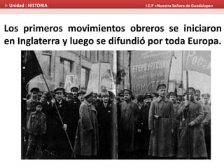 Los primeros movimientos obreros se iniciaron
en Inglaterra y luego se difundió por toda Europa.
I- Unidad : HISTORIA I.E.P «Nuestra Señora de Guadalupe»