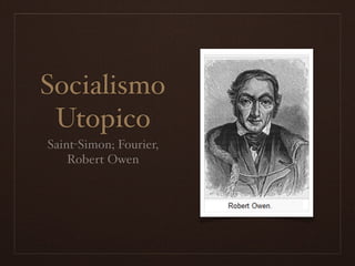 Socialismo
Utopico
Saint-Simon; Fourier,
Robert Owen
 