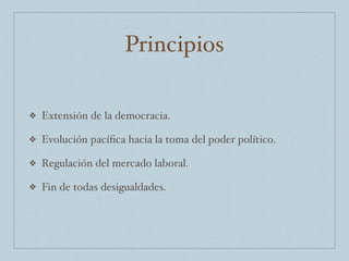 Principios
❖ Extensión de la democracia.
❖ Evolución pacíﬁca hacia la toma del poder político.
❖ Regulación del mercado laboral.
❖ Fin de todas desigualdades.
 