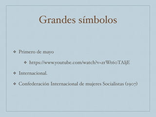 Grandes símbolos
❖ Primero de mayo
❖ https://www.youtube.com/watch?v=zrWt60TAljE
❖ Internacional.
❖ Confederación Internacional de mujeres Socialistas (1907)
 