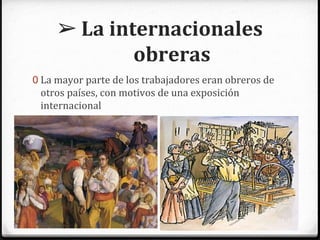 ➢ La internacionales
obreras
0 La mayor parte de los trabajadores eran obreros de
otros países, con motivos de una exposición
internacional
 