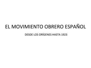 EL MOVIMIENTO OBRERO ESPAÑOL
DESDE LOS ORÍGENES HASTA 1923
 