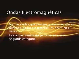 Son las ondas que pueden propasarse aun en
ausencia de medio material, es decir, en el
vacío.
Las ondas luminosas pertenecen a esta
segunda categoría.
 