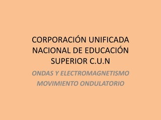 CORPORACIÓN UNIFICADA
NACIONAL DE EDUCACIÓN
SUPERIOR C.U.N
ONDAS Y ELECTROMAGNETISMO
MOVIMIENTO ONDULATORIO
 