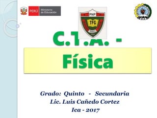 C.T.A. -
Física
Grado: Quinto - Secundaria
Lic. Luis Cañedo Cortez
Ica - 2017
 