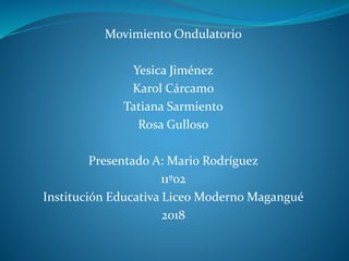 Movimiento Ondulatorio
Yesica Jiménez
Karol Cárcamo
Tatiana Sarmiento
Rosa Gulloso
Presentado A: Mario Rodríguez
11º02
Institución Educativa Liceo Moderno Magangué
2018
 