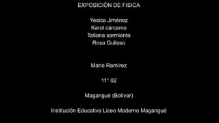 EXPOSICIÓN DE FISICA
Yesica Jiménez
Karol cárcamo
Tatiana sarmiento
Rosa Gulloso
Mario Ramírez
11° 02
Magangué (Bolívar)
Institución Educativa Liceo Moderno Magangué
 