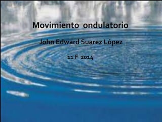 Movimiento ondulatorio 
John Edward Suarez López 
11 F 2014 
 